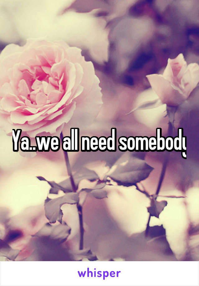 Ya..we all need somebody