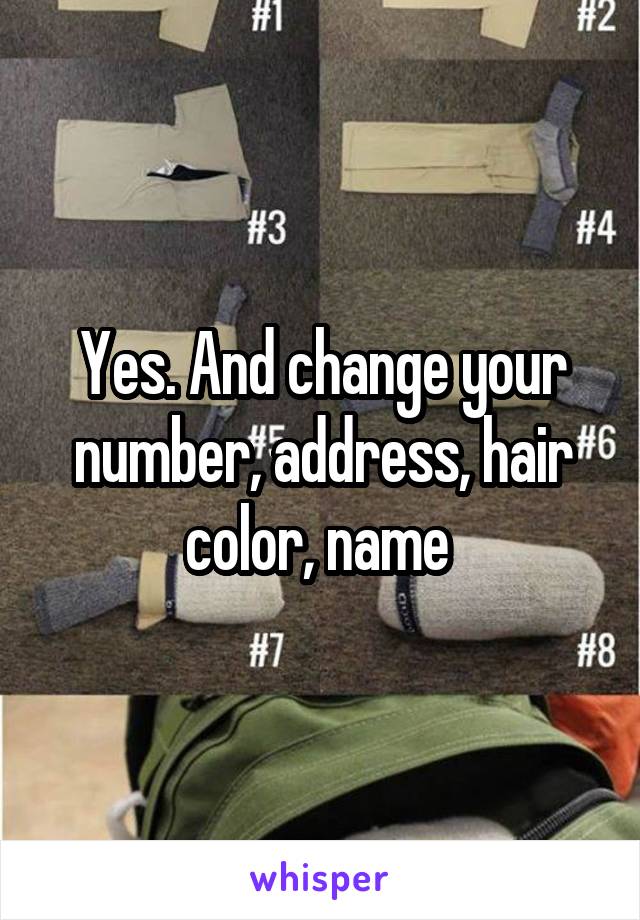Yes. And change your number, address, hair color, name 