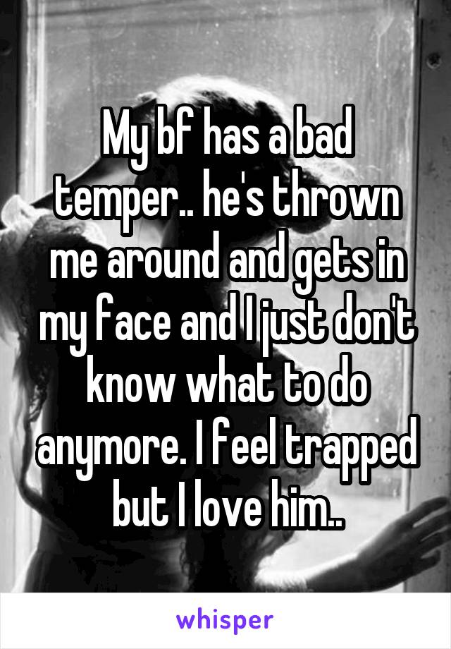My bf has a bad temper.. he's thrown me around and gets in my face and I just don't know what to do anymore. I feel trapped but I love him..