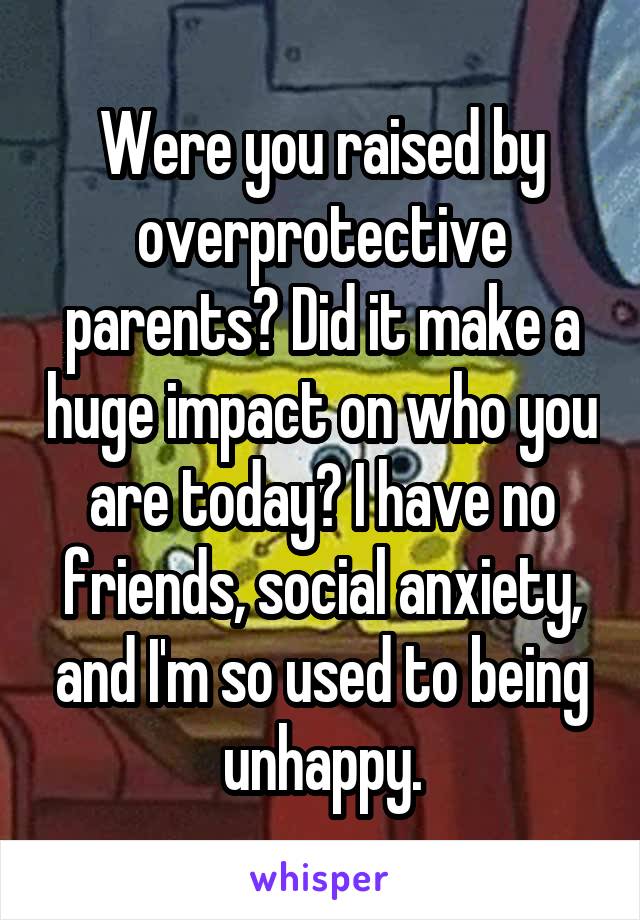 Were you raised by overprotective parents? Did it make a huge impact on who you are today? I have no friends, social anxiety, and I'm so used to being unhappy.