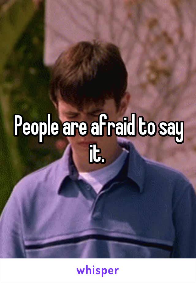 People are afraid to say it. 