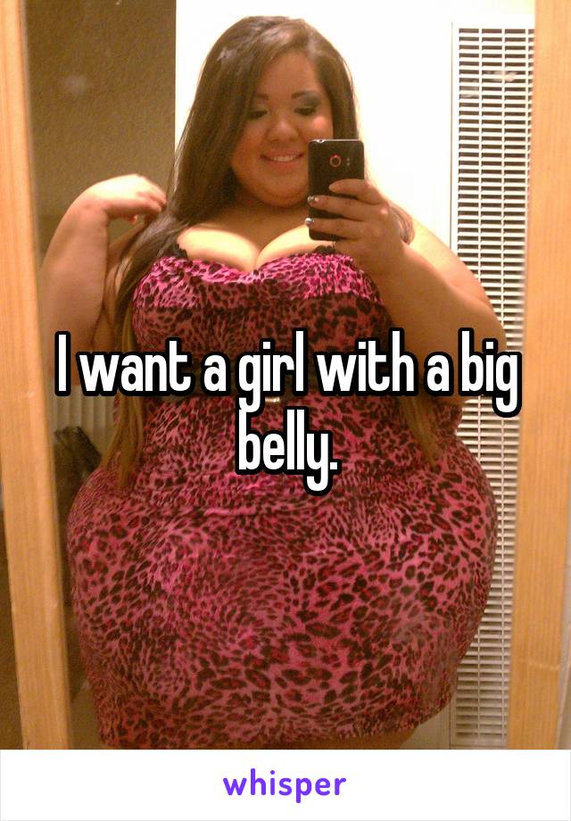 I want a girl with a big belly.