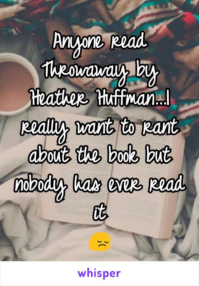Anyone read Throwaway by Heather Huffman...I really want to rant about the book but nobody has ever read it
😔
