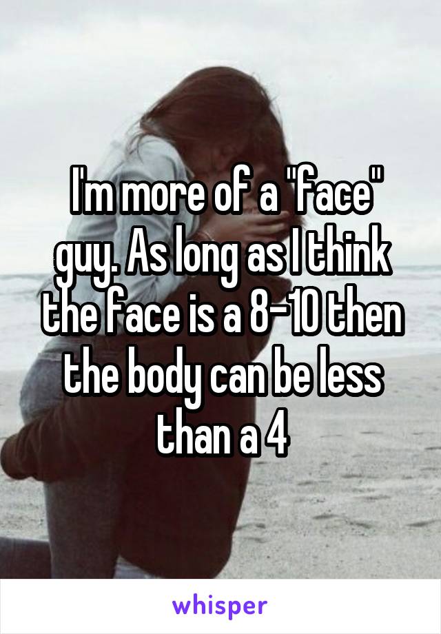  I'm more of a "face" guy. As long as I think the face is a 8-10 then the body can be less than a 4