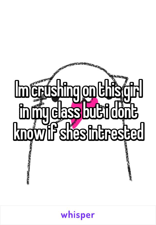 Im crushing on this girl in my class but i dont know if shes intrested