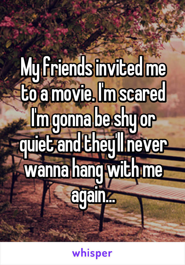 My friends invited me to a movie. I'm scared I'm gonna be shy or quiet and they'll never wanna hang with me again...