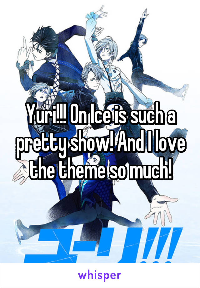Yuri!!! On Ice is such a pretty show! And I love the theme so much!