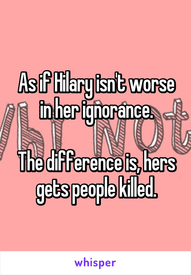 As if Hilary isn't worse in her ignorance.

The difference is, hers gets people killed.