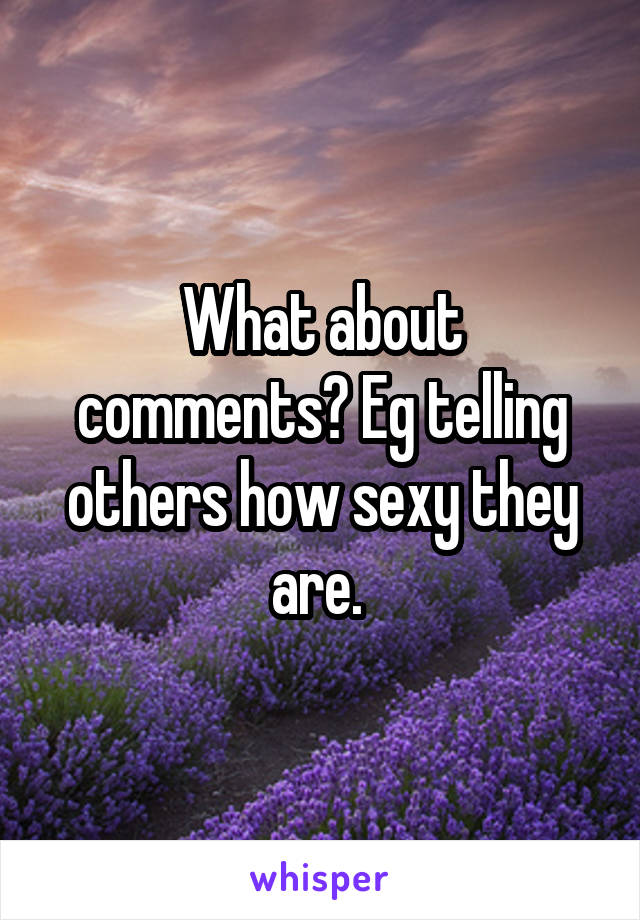 What about comments? Eg telling others how sexy they are. 