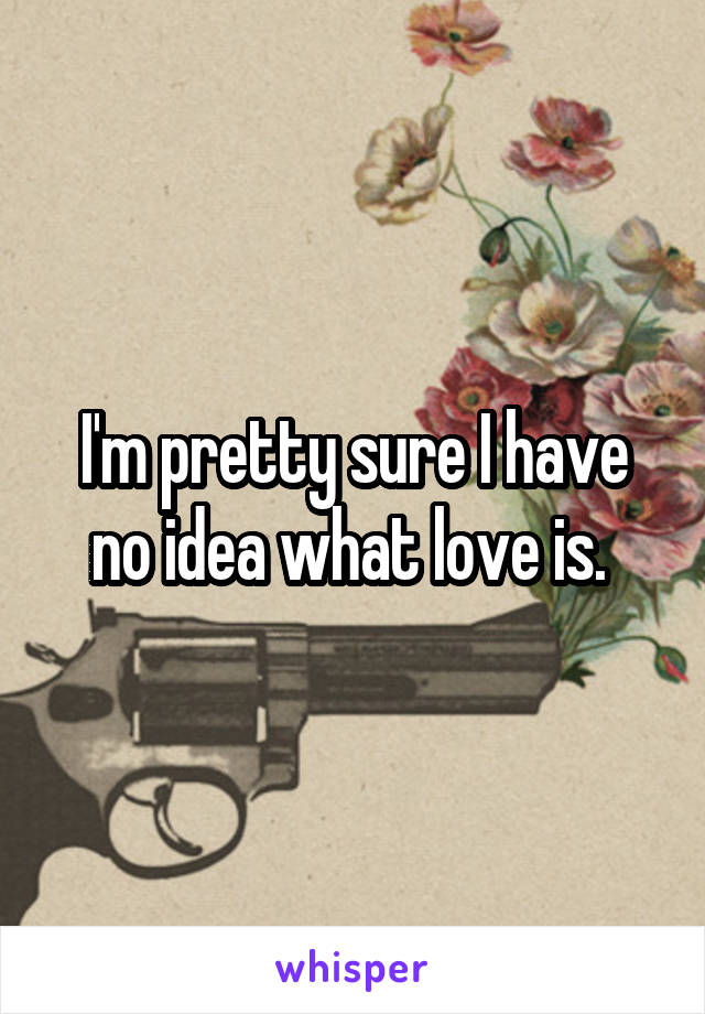 I'm pretty sure I have no idea what love is. 