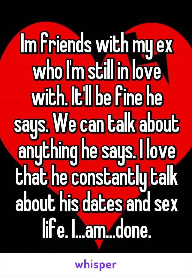 Im friends with my ex who I'm still in love with. It'll be fine he says. We can talk about anything he says. I love that he constantly talk about his dates and sex life. I...am...done.