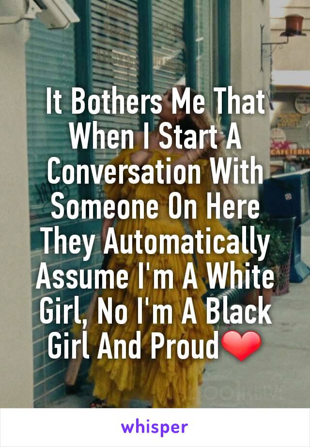 It Bothers Me That When I Start A Conversation With Someone On Here They Automatically Assume I'm A White Girl, No I'm A Black Girl And Proud❤