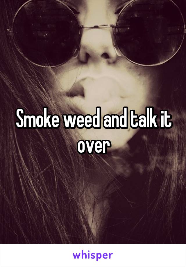 Smoke weed and talk it over