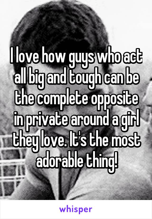 I love how guys who act all big and tough can be the complete opposite in private around a girl they love. It's the most adorable thing!
