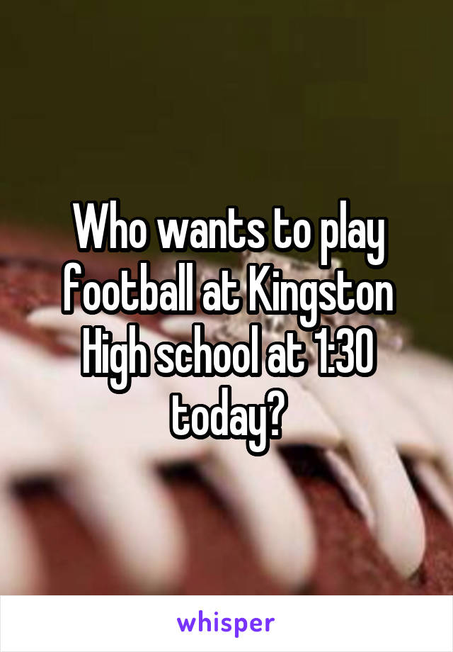Who wants to play football at Kingston High school at 1:30 today?