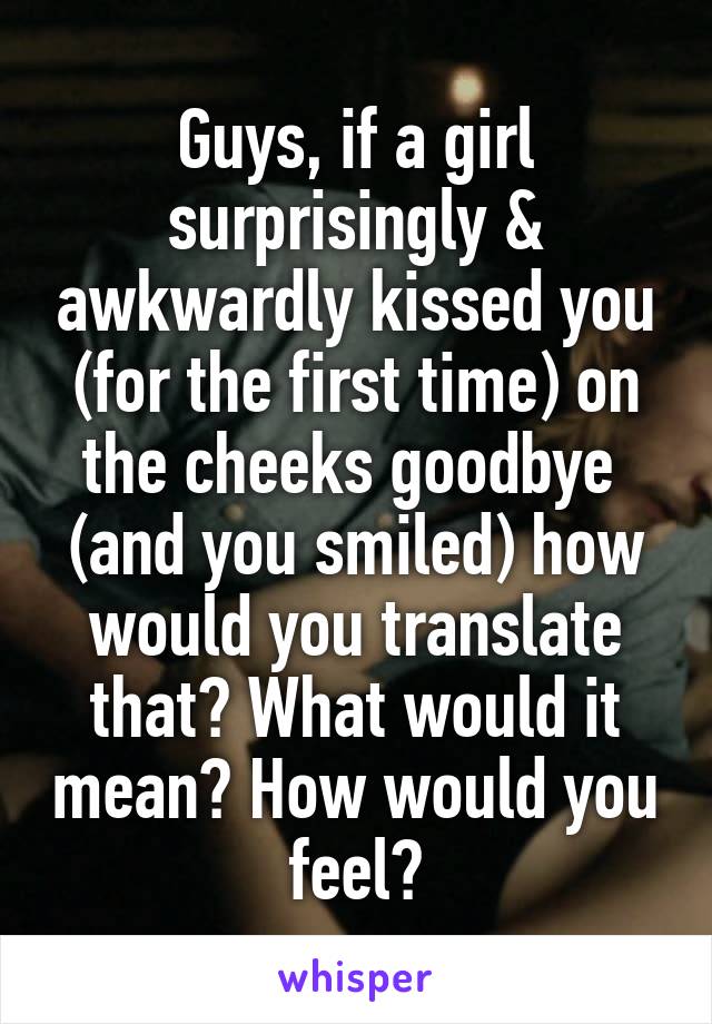 Guys, if a girl surprisingly & awkwardly kissed you (for the first time) on the cheeks goodbye  (and you smiled) how would you translate that? What would it mean? How would you feel?