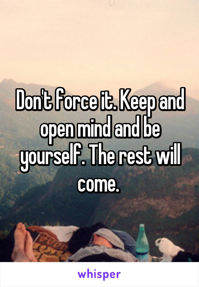 Don't force it. Keep and open mind and be yourself. The rest will come. 