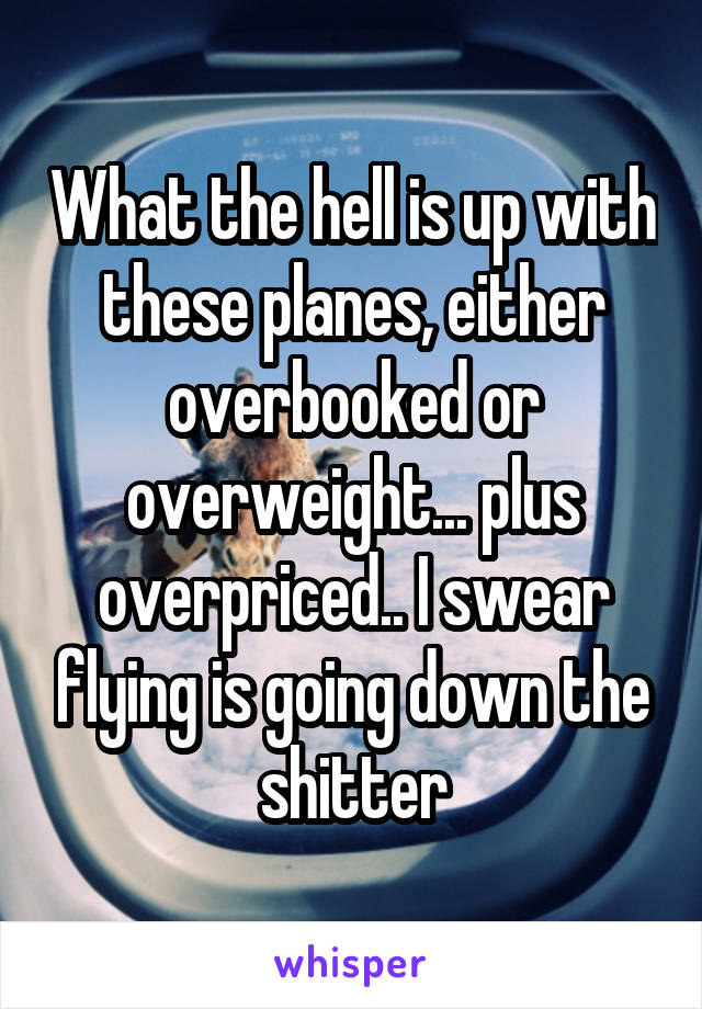 What the hell is up with these planes, either overbooked or overweight... plus overpriced.. I swear flying is going down the shitter