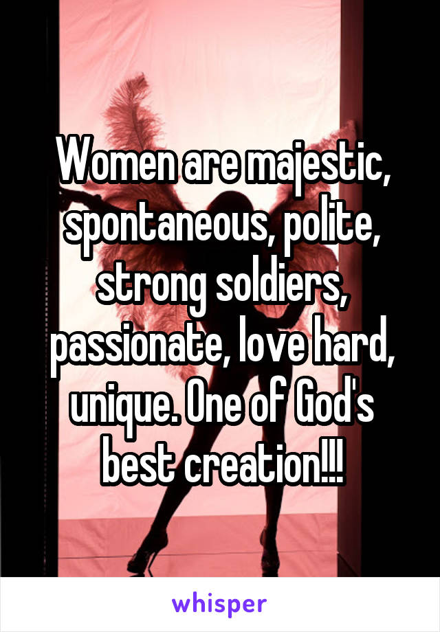 Women are majestic, spontaneous, polite, strong soldiers, passionate, love hard, unique. One of God's best creation!!!