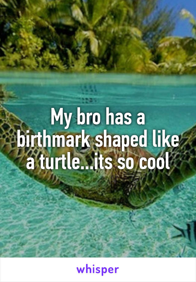 My bro has a birthmark shaped like a turtle...its so cool