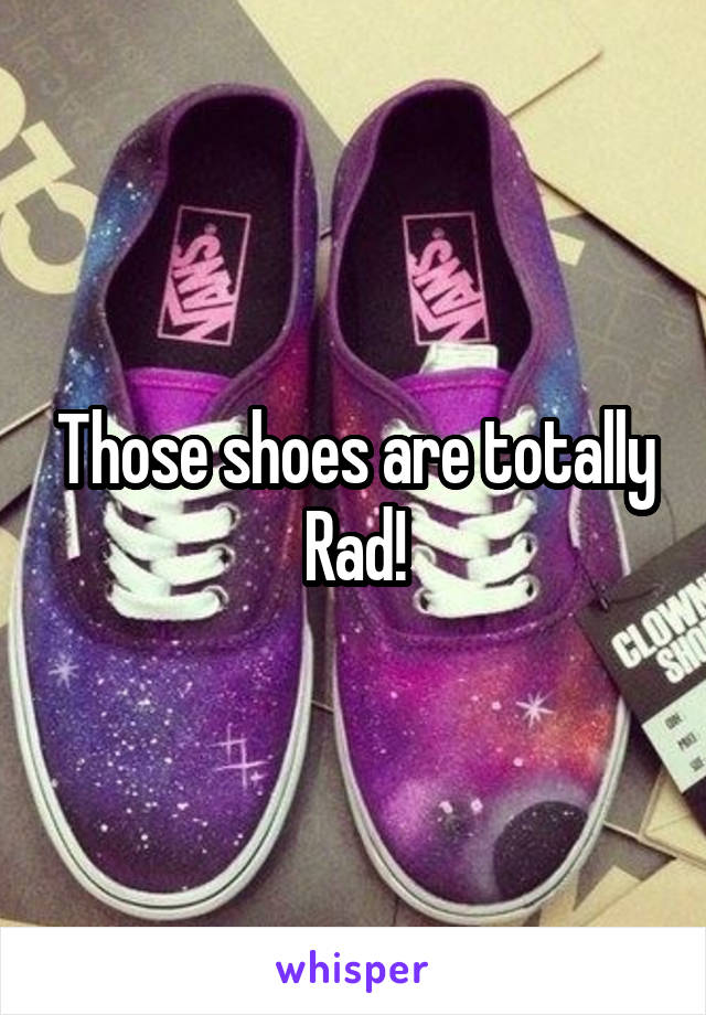 Those shoes are totally Rad!