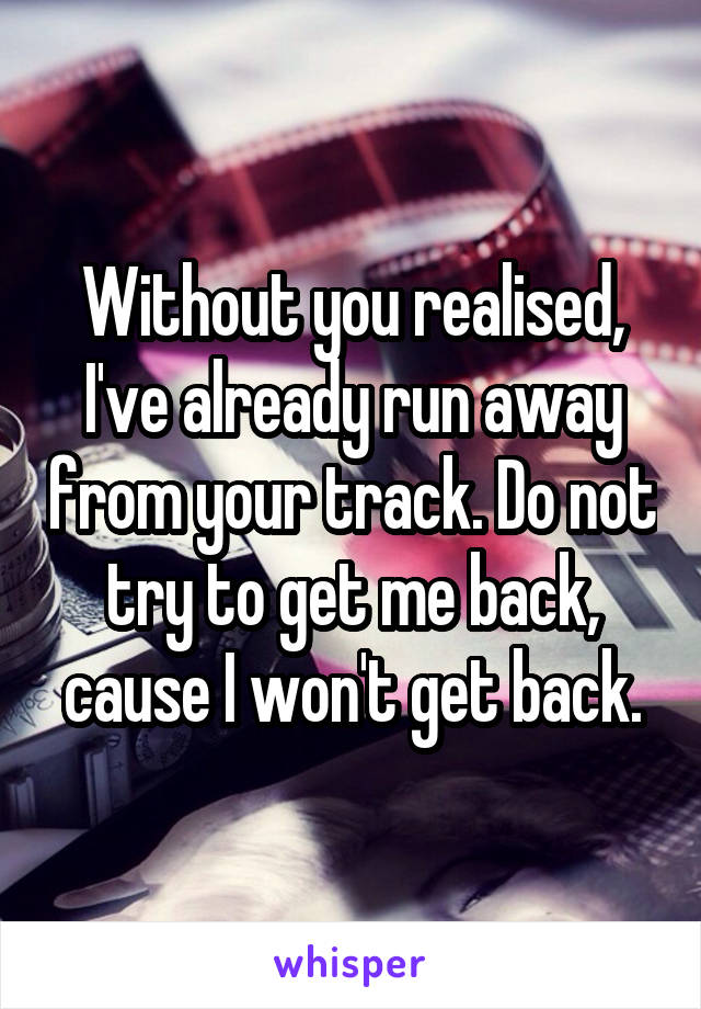 Without you realised, I've already run away from your track. Do not try to get me back, cause I won't get back.