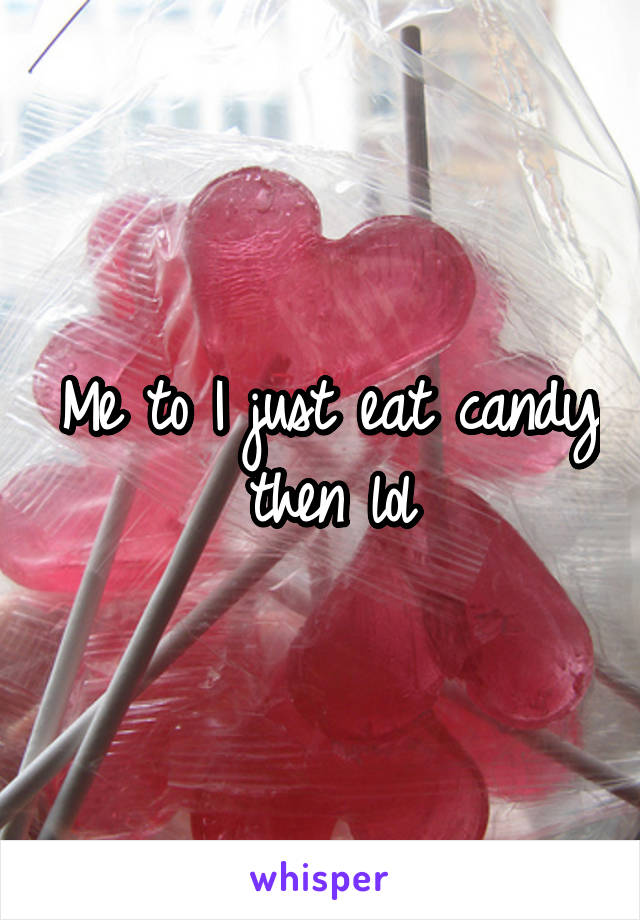 Me to I just eat candy then lol
