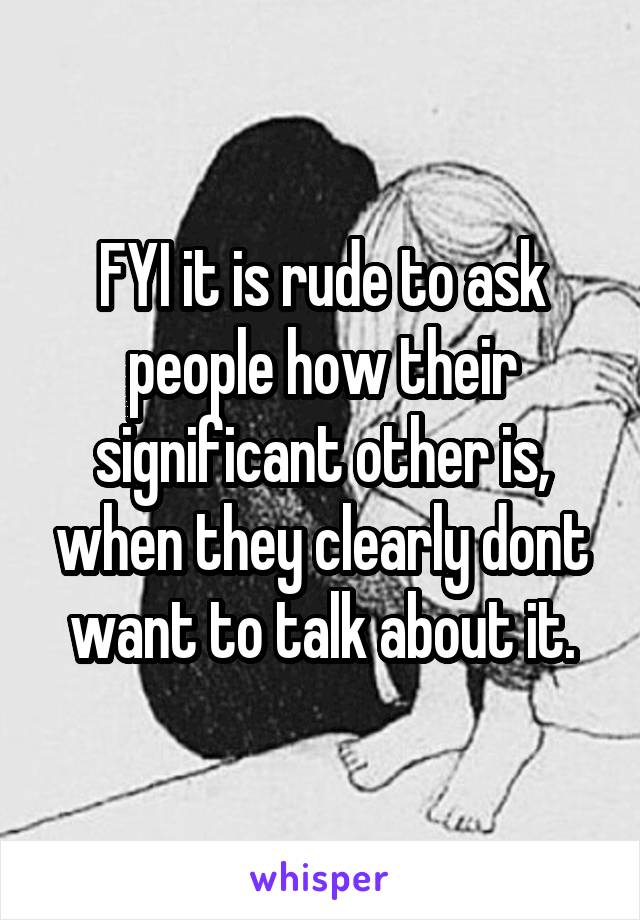 FYI it is rude to ask people how their significant other is, when they clearly dont want to talk about it.