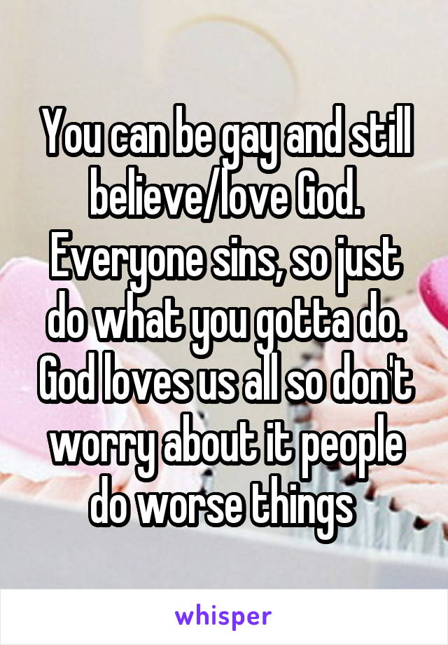 You can be gay and still believe/love God. Everyone sins, so just do what you gotta do. God loves us all so don't worry about it people do worse things 