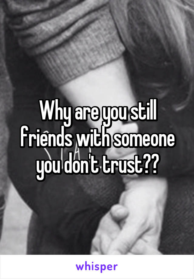 Why are you still friends with someone you don't trust??
