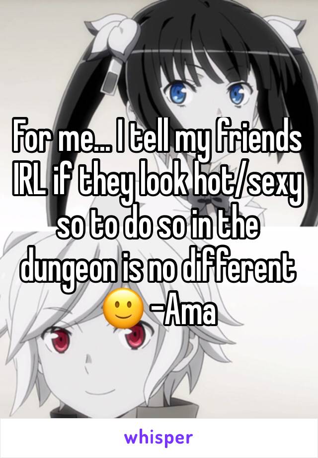 For me... I tell my friends IRL if they look hot/sexy so to do so in the dungeon is no different 🙂 -Ama