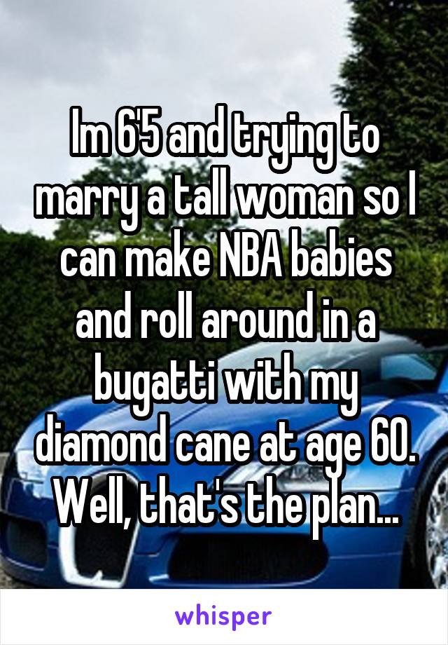 Im 6'5 and trying to marry a tall woman so I can make NBA babies and roll around in a bugatti with my diamond cane at age 60. Well, that's the plan...