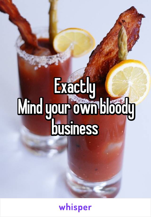 Exactly 
Mind your own bloody business 