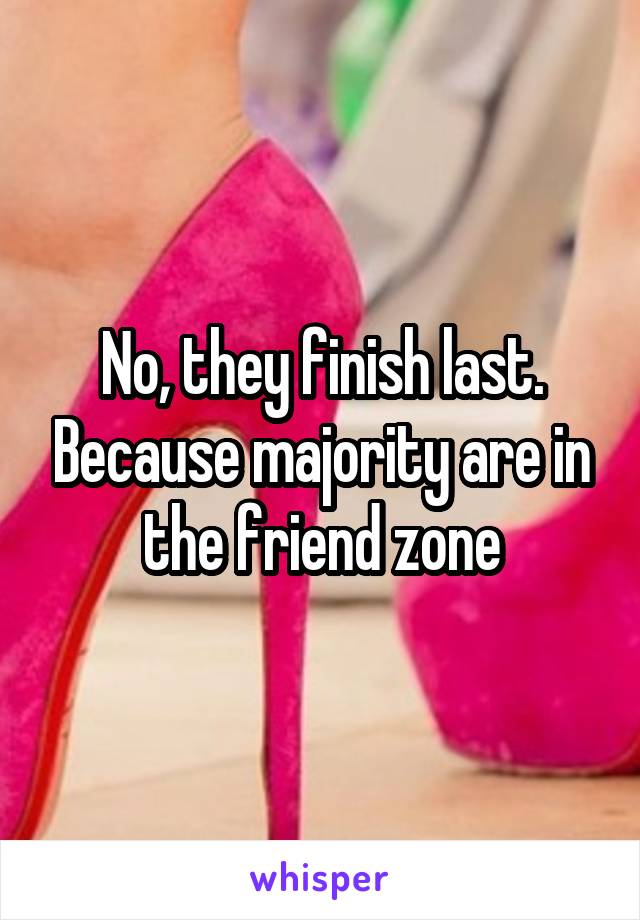 No, they finish last. Because majority are in the friend zone