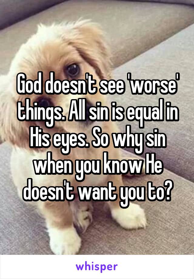 God doesn't see 'worse' things. All sin is equal in His eyes. So why sin when you know He doesn't want you to?