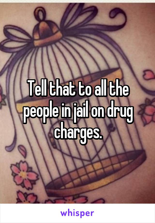 Tell that to all the people in jail on drug charges.