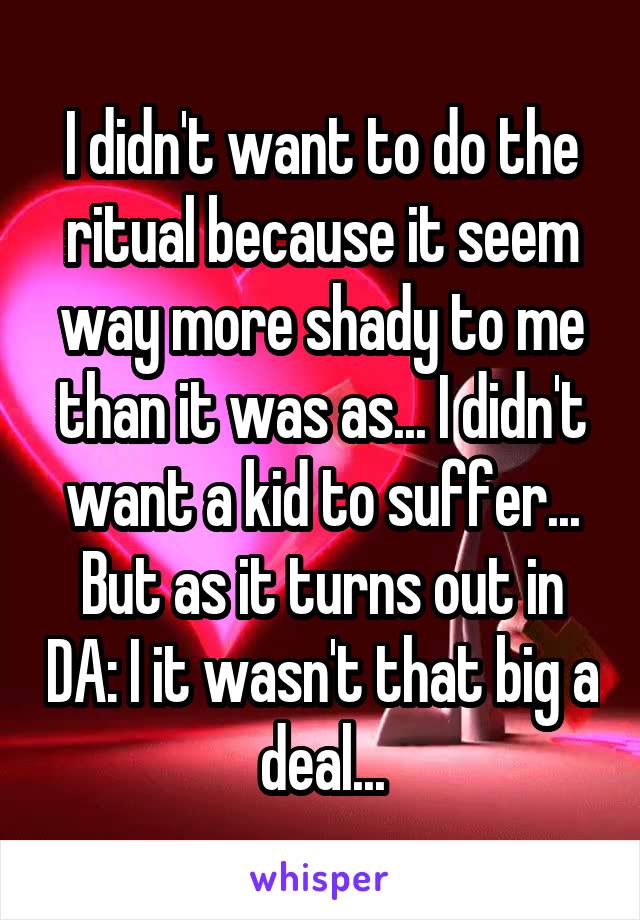 I didn't want to do the ritual because it seem way more shady to me than it was as... I didn't want a kid to suffer... But as it turns out in DA: I it wasn't that big a deal...