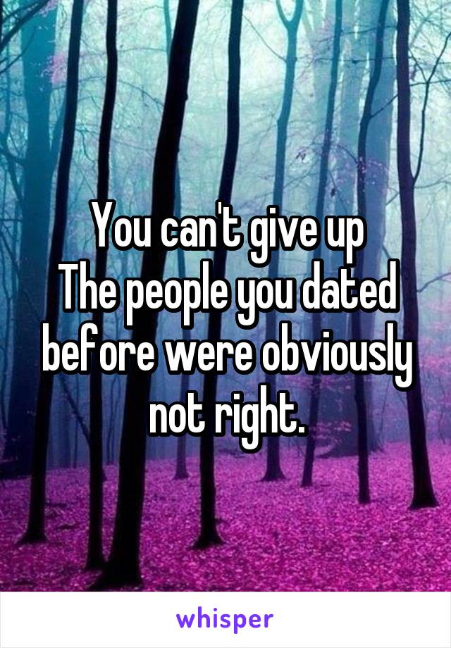 You can't give up
The people you dated before were obviously not right.