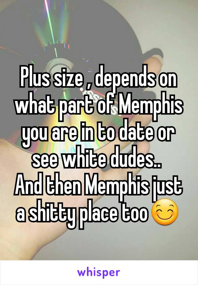 Plus size , depends on what part of Memphis you are in to date or see white dudes.. 
And then Memphis just a shitty place too😊