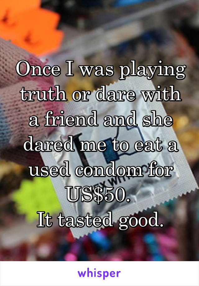 Once I was playing truth or dare with a friend and she dared me to eat a used condom for US$50. 
It tasted good.