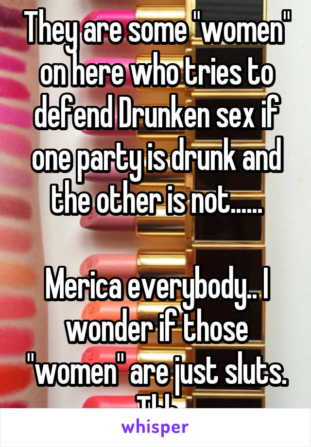 They are some "women" on here who tries to defend Drunken sex if one party is drunk and the other is not......

Merica everybody.. I wonder if those "women" are just sluts. Tbh