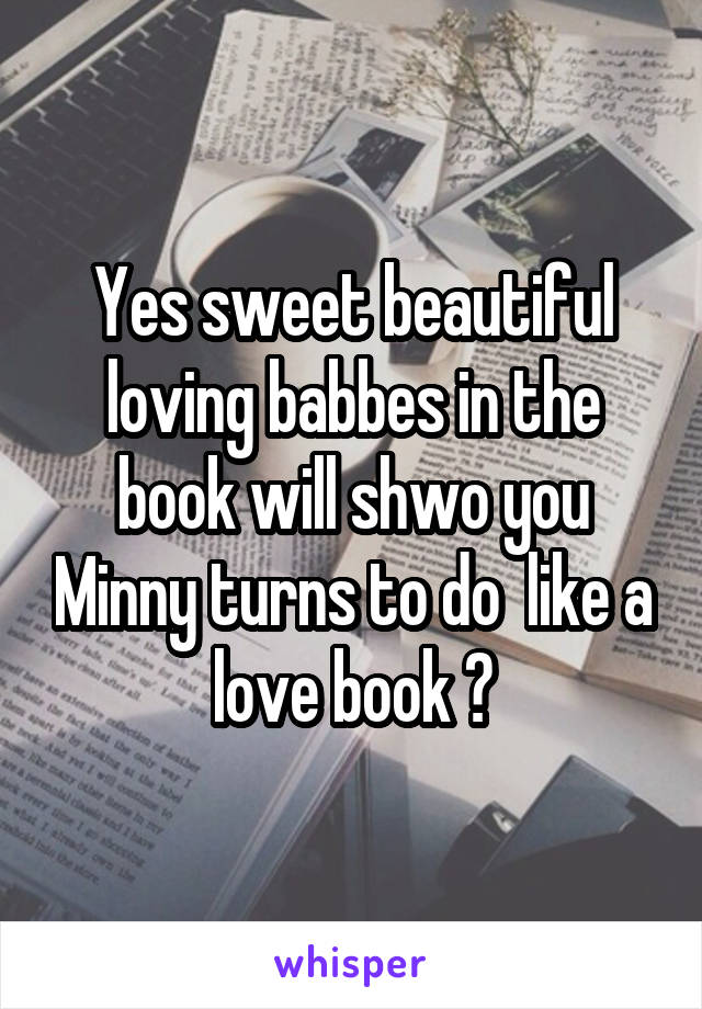 Yes sweet beautiful loving babbes in the book will shwo you Minny turns to do  like a love book ?