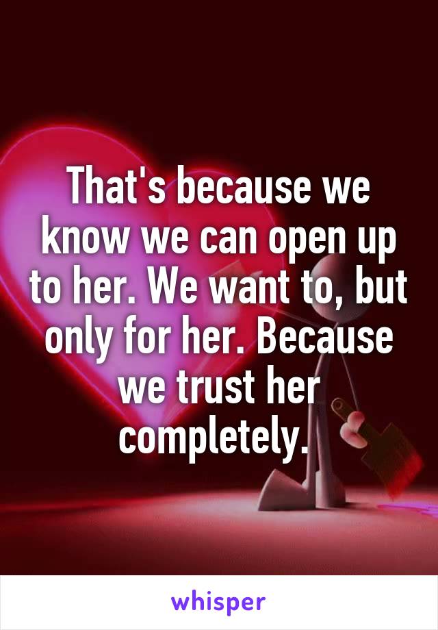 That's because we know we can open up to her. We want to, but only for her. Because we trust her completely. 