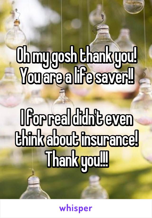 Oh my gosh thank you! You are a life saver!!

I for real didn't even think about insurance! Thank you!!!