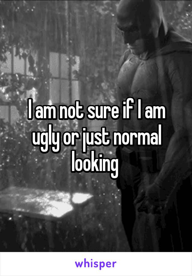 I am not sure if I am ugly or just normal looking 