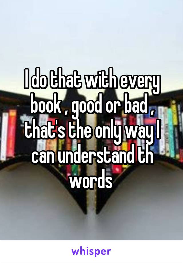 I do that with every book , good or bad , that's the only way I can understand th words 