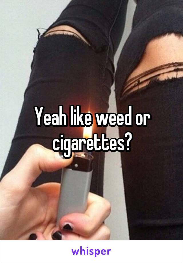 Yeah like weed or cigarettes?