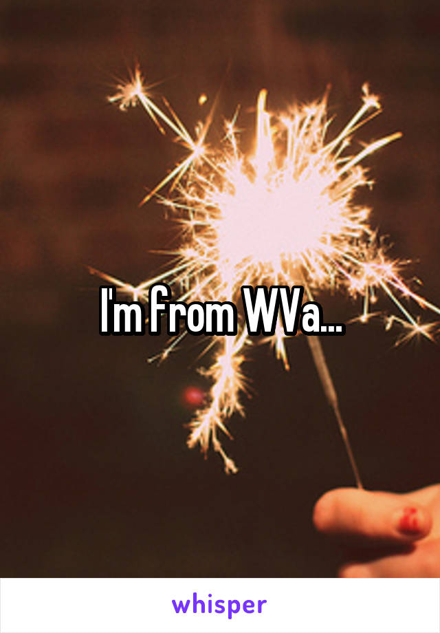 I'm from WVa...