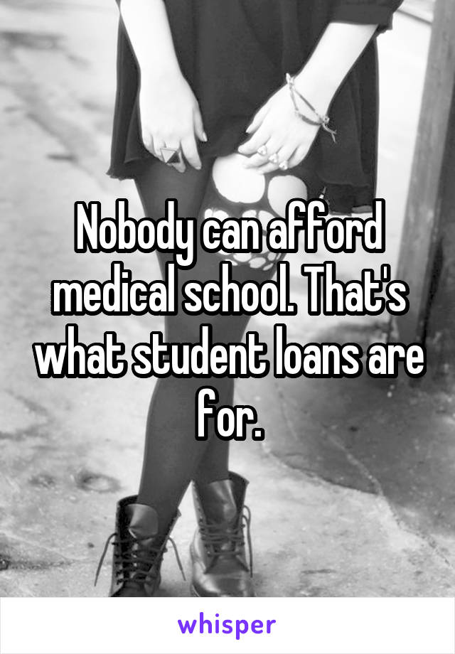 Nobody can afford medical school. That's what student loans are for.