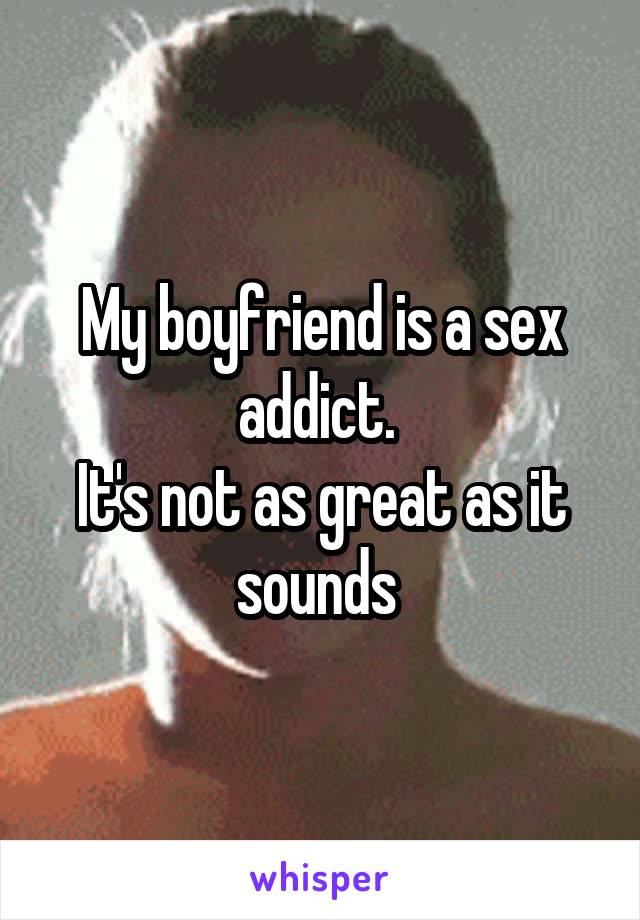 My boyfriend is a sex addict. 
It's not as great as it sounds 